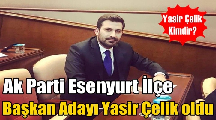 Esenyurt Ak Parti İlçe Başkan adayı Yasir Çelik oldu