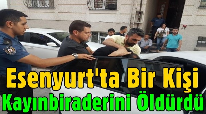 Esenyurt'ta bir kişi kayınbiraderini öldürdü