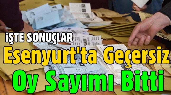 Esenyurt'ta Geçersiz oy sayımı bitti