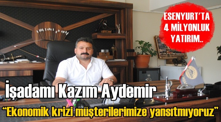 İşadamı Kazım Aydemir; 'Ekonomik krizi müşterilerimize yansıtmıyoruz' dedi