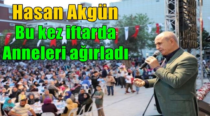 Hasan Akgün bu kez iftarda anneleri ağırladı