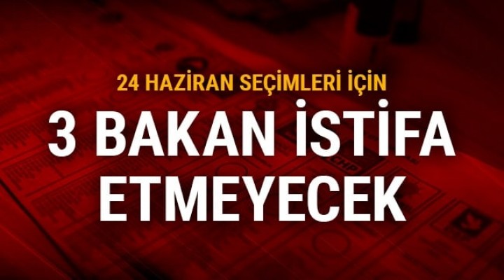 Üç Bakan istifa etmeyecek