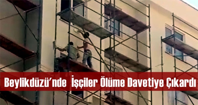 Beylikdüzü'nde İşçiler Ölüme Davetiye Çıkardı