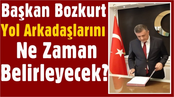 Başkan Bozkurt Yol Arkadaşlarını Ne Zaman Belirleyecek?