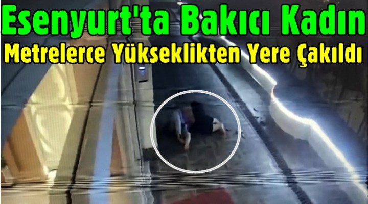 Esenyurt'ta bakıcı kadın metrelerce yükseklikten yere çakıldı