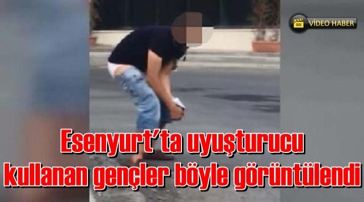 Esenyurt'ta uyuşturucu kullanan gençler böyle görüntülendi