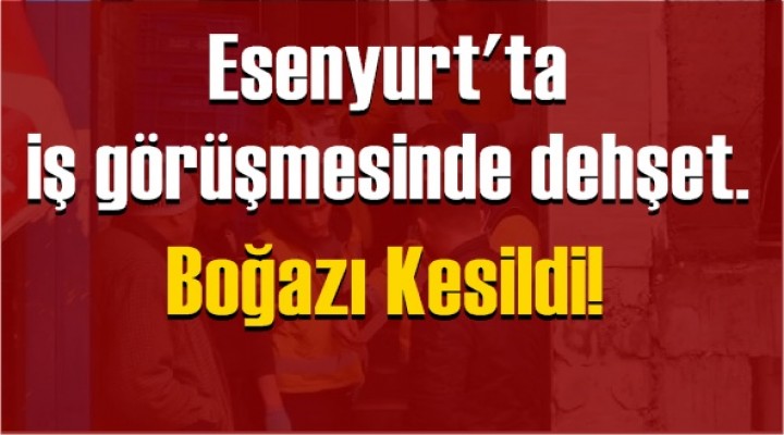 Esenyurt'ta iş görüşmesinde dehşet..