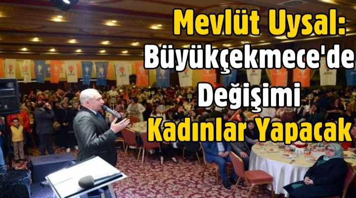 Mevlüt Uysal: Büyükçekmece'de Değişimi Kadınlar Yapacak