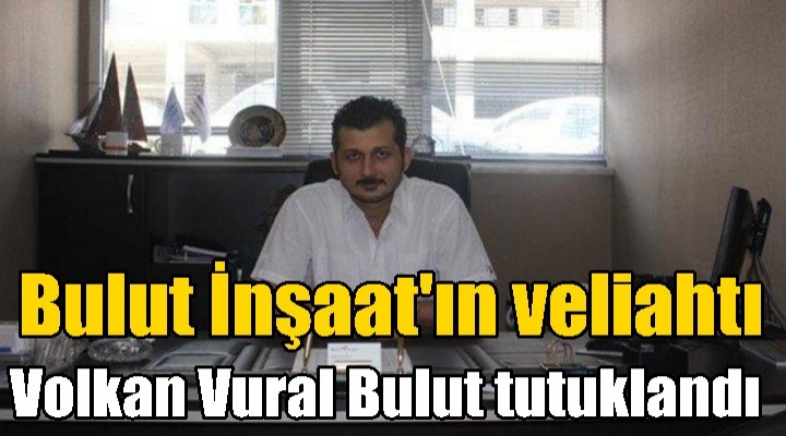 Bulut İnşaat'ın veliahtı tutuklandı