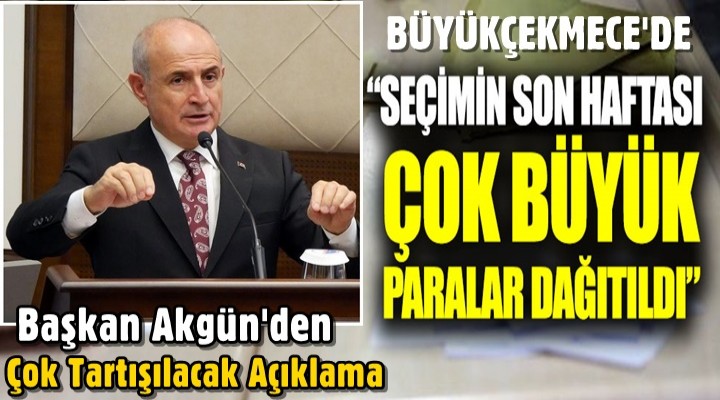 Başkan Akgün; Seçimin son haftası çok büyük paralar dağıtıldı