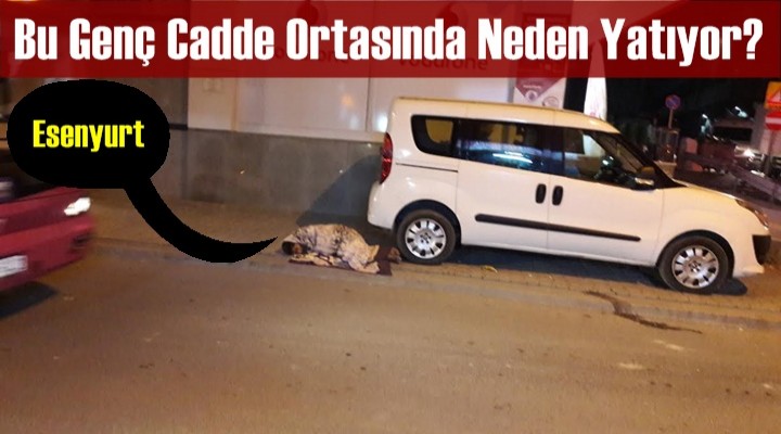 Esenyurt'ta Cadde Ortası'nda Yatan Bir Genç!